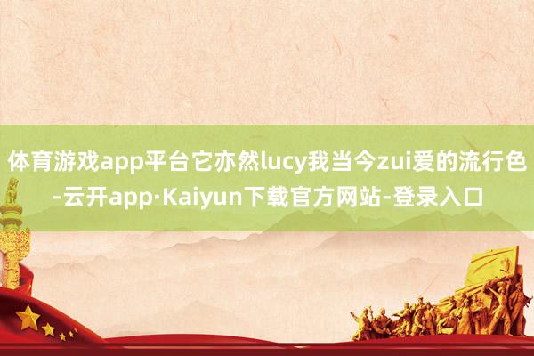 体育游戏app平台它亦然lucy我当今zui爱的流行色-云开app·Kaiyun下载官方网站-登录入口