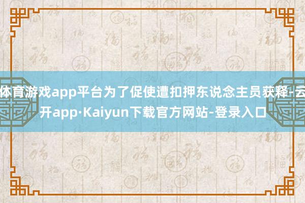 体育游戏app平台为了促使遭扣押东说念主员获释-云开app·Kaiyun下载官方网站-登录入口