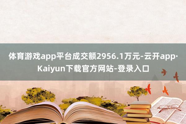 体育游戏app平台成交额2956.1万元-云开app·Kaiyun下载官方网站-登录入口