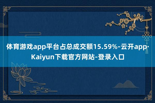 体育游戏app平台占总成交额15.59%-云开app·Kaiyun下载官方网站-登录入口