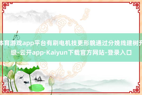 体育游戏app平台有刷电机技更形貌通过分娩线建树升级-云开app·Kaiyun下载官方网站-登录入口