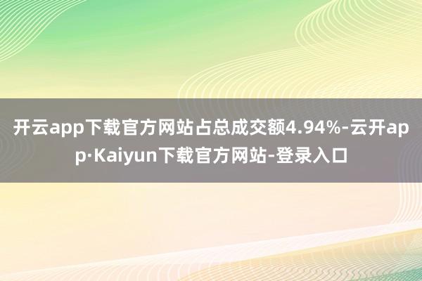 开云app下载官方网站占总成交额4.94%-云开app·Kaiyun下载官方网站-登录入口