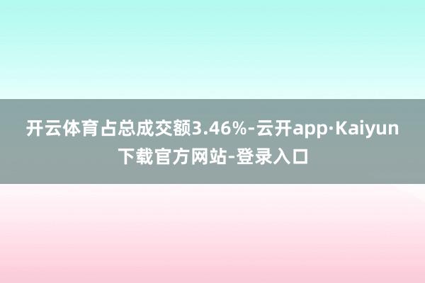 开云体育占总成交额3.46%-云开app·Kaiyun下载官方网站-登录入口