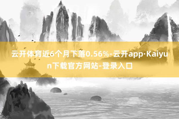 云开体育近6个月下落0.56%-云开app·Kaiyun下载官方网站-登录入口