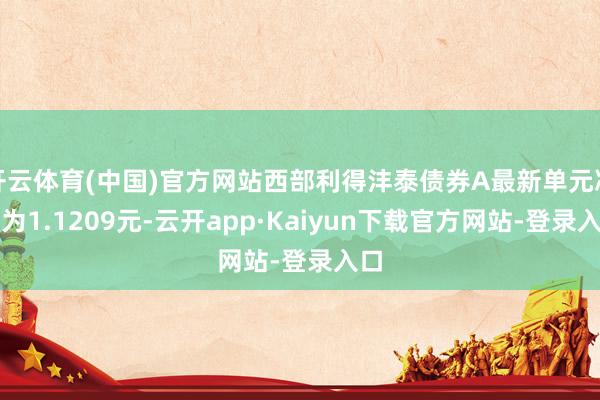 开云体育(中国)官方网站西部利得沣泰债券A最新单元净值为1.1209元-云开app·Kaiyun下载官方网站-登录入口