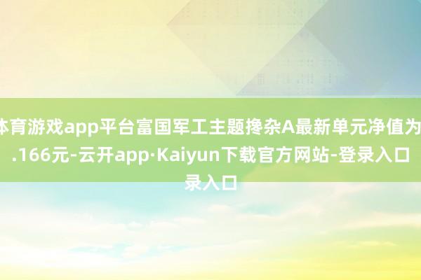 体育游戏app平台富国军工主题搀杂A最新单元净值为1.166元-云开app·Kaiyun下载官方网站-登录入口