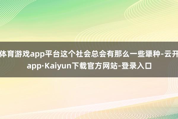 体育游戏app平台这个社会总会有那么一些犟种-云开app·Kaiyun下载官方网站-登录入口