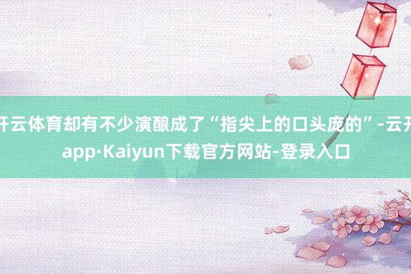 开云体育却有不少演酿成了“指尖上的口头庞的”-云开app·Kaiyun下载官方网站-登录入口