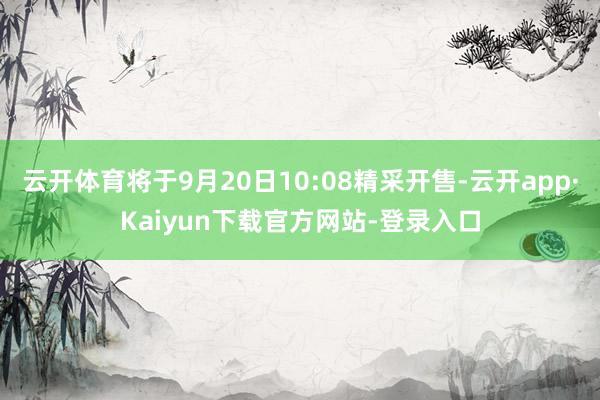 云开体育将于9月20日10:08精采开售-云开app·Kaiyun下载官方网站-登录入口