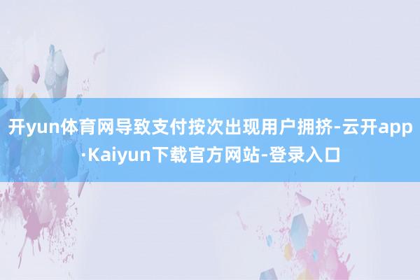 开yun体育网导致支付按次出现用户拥挤-云开app·Kaiyun下载官方网站-登录入口