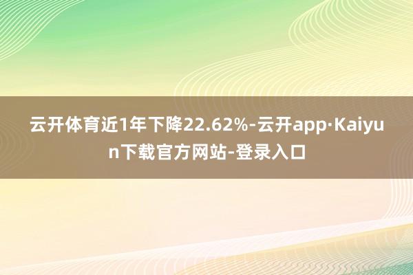 云开体育近1年下降22.62%-云开app·Kaiyun下载官方网站-登录入口