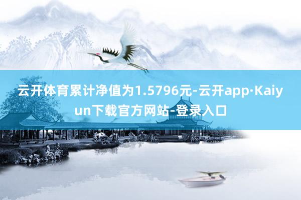 云开体育累计净值为1.5796元-云开app·Kaiyun下载官方网站-登录入口