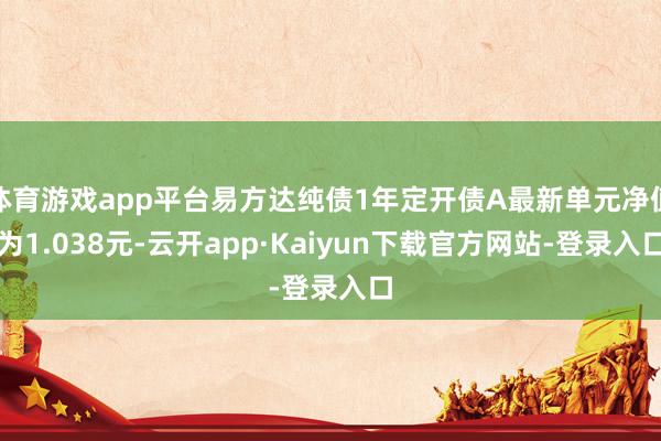 体育游戏app平台易方达纯债1年定开债A最新单元净值为1.038元-云开app·Kaiyun下载官方网站-登录入口