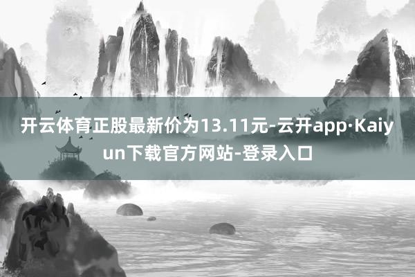 开云体育正股最新价为13.11元-云开app·Kaiyun下载官方网站-登录入口