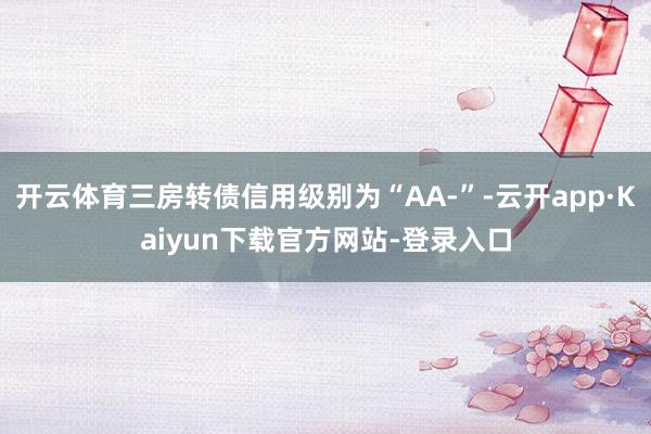 开云体育三房转债信用级别为“AA-”-云开app·Kaiyun下载官方网站-登录入口