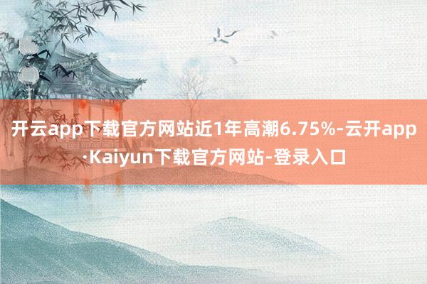 开云app下载官方网站近1年高潮6.75%-云开app·Kaiyun下载官方网站-登录入口