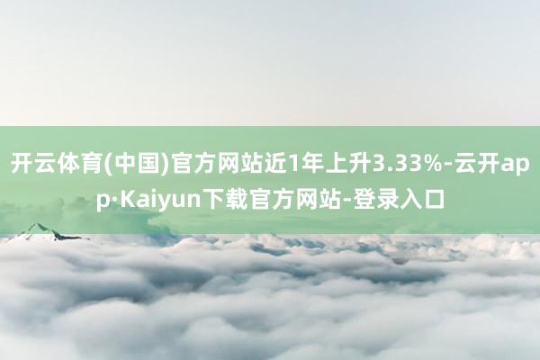 开云体育(中国)官方网站近1年上升3.33%-云开app·Kaiyun下载官方网站-登录入口