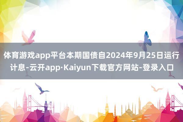 体育游戏app平台本期国债自2024年9月25日运行计息-云开app·Kaiyun下载官方网站-登录入口