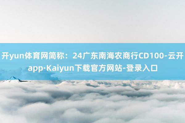 开yun体育网简称：24广东南海农商行CD100-云开app·Kaiyun下载官方网站-登录入口