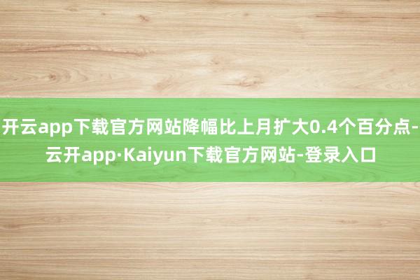 开云app下载官方网站降幅比上月扩大0.4个百分点-云开app·Kaiyun下载官方网站-登录入口