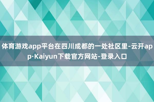 体育游戏app平台在四川成都的一处社区里-云开app·Kaiyun下载官方网站-登录入口