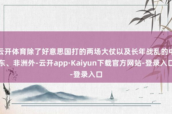 云开体育除了好意思国打的两场大仗以及长年战乱的中东、非洲外-云开app·Kaiyun下载官方网站-登录入口