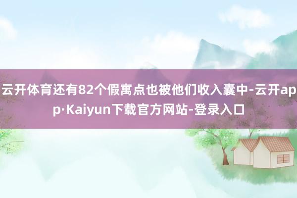 云开体育还有82个假寓点也被他们收入囊中-云开app·Kaiyun下载官方网站-登录入口