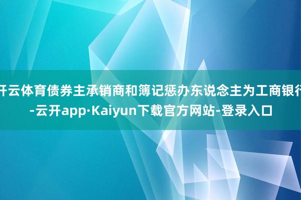 开云体育债券主承销商和簿记惩办东说念主为工商银行-云开app·Kaiyun下载官方网站-登录入口