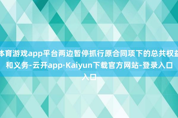 体育游戏app平台两边暂停抓行原合同项下的总共权益和义务-云开app·Kaiyun下载官方网站-登录入口