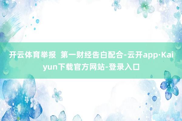 开云体育举报  第一财经告白配合-云开app·Kaiyun下载官方网站-登录入口