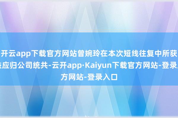 开云app下载官方网站曾婉玲在本次短线往复中所获收益应归公司统共-云开app·Kaiyun下载官方网站-登录入口