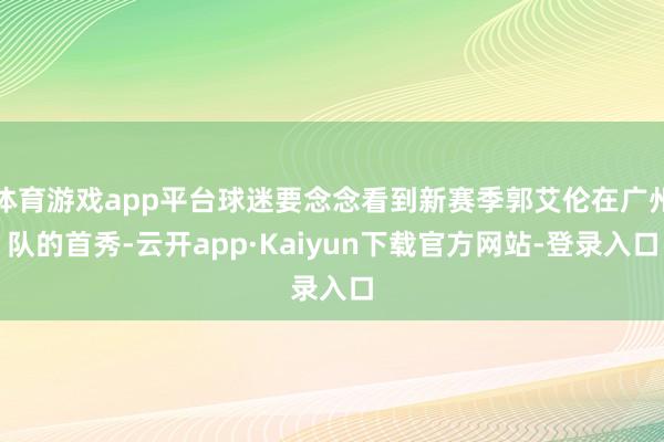 体育游戏app平台球迷要念念看到新赛季郭艾伦在广州队的首秀-云开app·Kaiyun下载官方网站-登录入口