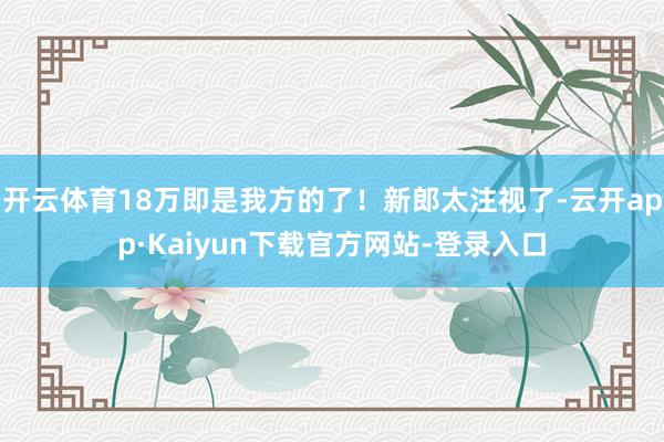 开云体育18万即是我方的了！新郎太注视了-云开app·Kaiyun下载官方网站-登录入口