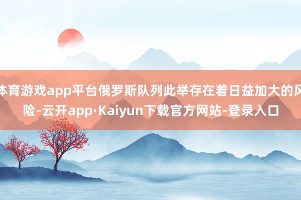 体育游戏app平台俄罗斯队列此举存在着日益加大的风险-云开app·Kaiyun下载官方网站-登录入口