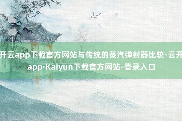 开云app下载官方网站与传统的蒸汽弹射器比较-云开app·Kaiyun下载官方网站-登录入口