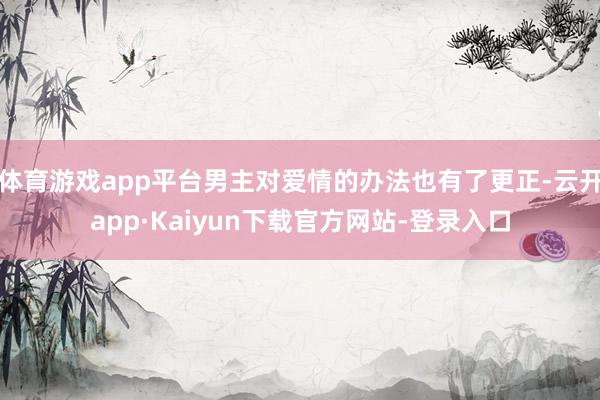 体育游戏app平台男主对爱情的办法也有了更正-云开app·Kaiyun下载官方网站-登录入口