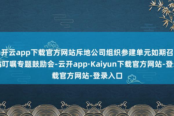 开云app下载官方网站斥地公司组织参建单元如期召开车站叮嘱专题鼓励会-云开app·Kaiyun下载官方网站-登录入口