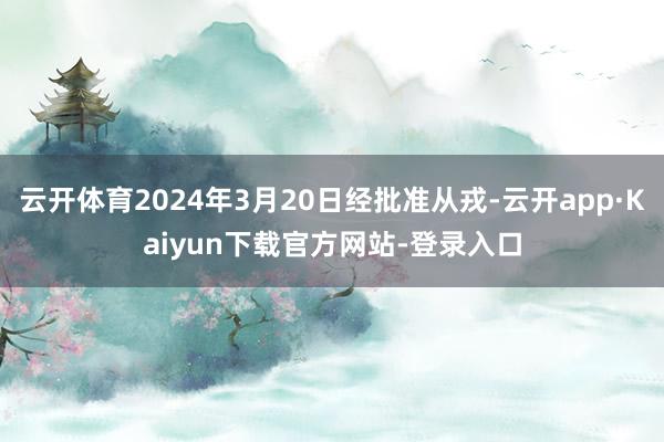 云开体育2024年3月20日经批准从戎-云开app·Kaiyun下载官方网站-登录入口