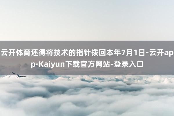 云开体育还得将技术的指针拨回本年7月1日-云开app·Kaiyun下载官方网站-登录入口