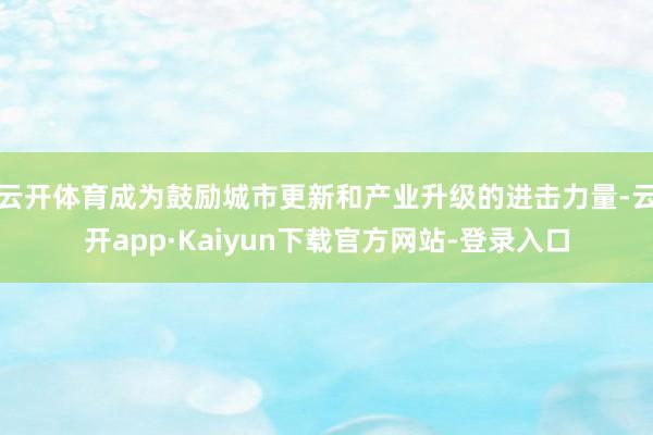 云开体育成为鼓励城市更新和产业升级的进击力量-云开app·Kaiyun下载官方网站-登录入口