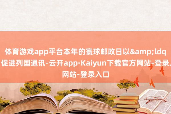 体育游戏app平台本年的寰球邮政日以&ldquo;促进列国通讯-云开app·Kaiyun下载官方网站-登录入口