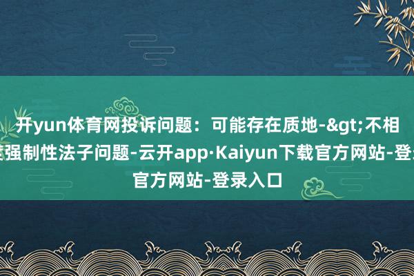 开yun体育网投诉问题：可能存在质地->不相宜国度强制性法子问题-云开app·Kaiyun下载官方网站-登录入口