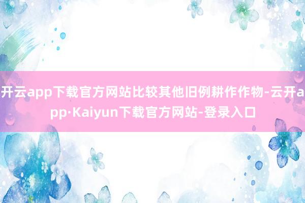 开云app下载官方网站比较其他旧例耕作作物-云开app·Kaiyun下载官方网站-登录入口