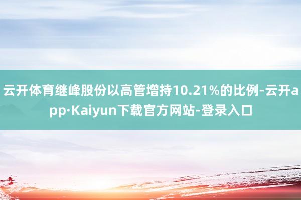 云开体育继峰股份以高管增持10.21%的比例-云开app·Kaiyun下载官方网站-登录入口