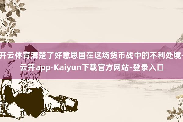 开云体育清楚了好意思国在这场货币战中的不利处境-云开app·Kaiyun下载官方网站-登录入口