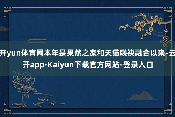 开yun体育网本年是果然之家和天猫联袂融合以来-云开app·Kaiyun下载官方网站-登录入口