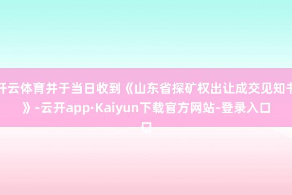 开云体育并于当日收到《山东省探矿权出让成交见知书》-云开app·Kaiyun下载官方网站-登录入口