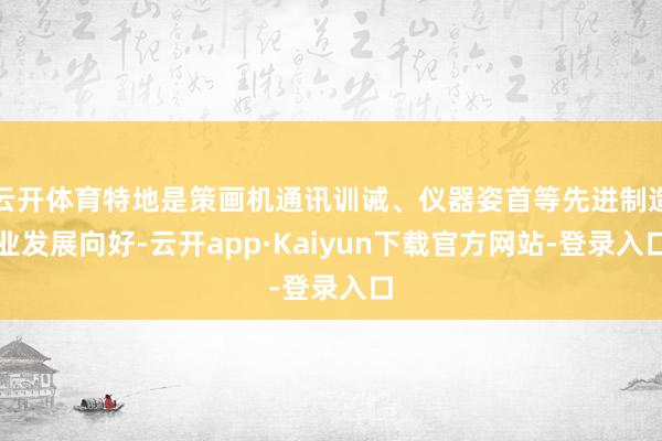 云开体育特地是策画机通讯训诫、仪器姿首等先进制造业发展向好-云开app·Kaiyun下载官方网站-登录入口