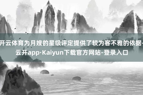 开云体育为月嫂的星级评定提供了较为客不雅的依据-云开app·Kaiyun下载官方网站-登录入口