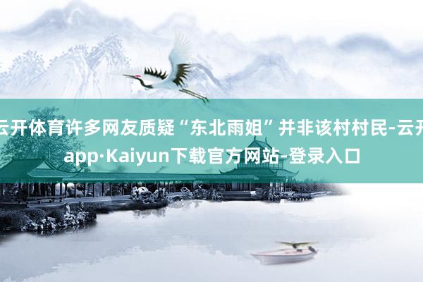 云开体育许多网友质疑“东北雨姐”并非该村村民-云开app·Kaiyun下载官方网站-登录入口